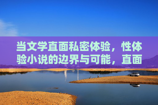 当文学直面私密体验，性体验小说的边界与可能，直面私密体验，性体验小说的边界与可能