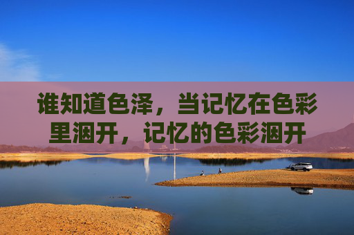 谁知道色泽,当记忆在色彩里洇开,记忆的色彩洇开 谁知道色泽,当记忆在色彩里洇开,记忆的色彩洇开