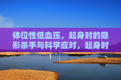 体位性低血压,起身时的隐形杀手与科学应对,起身时的隐形杀手,体位性低血压的科学应对 体位性低血压,起身时的隐形杀手与科学应对,起身时的隐形杀手,体位性低血压的科学应对