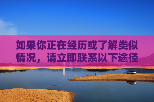如果你正在经历或了解类似情况,请立即联系以下途径寻求帮助,遇类似情况请立即求助 如果你正在经历或了解类似情况,请立即联系以下途径寻求帮助,遇类似情况请立即求助