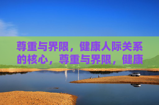 尊重与界限，健康人际关系的核心，尊重与界限，健康人际关系的核心