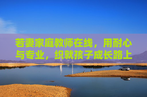 若妻家庭教师在线,用耐心与专业,织就孩子成长路上的温暖锦缎,若妻家庭教师在线,以耐心专业,织就成长温暖锦缎 若妻家庭教师在线,用耐心与专业,织就孩子成长路上的温暖锦缎,若妻家庭教师在线,以耐心专业,织就成长温暖锦缎