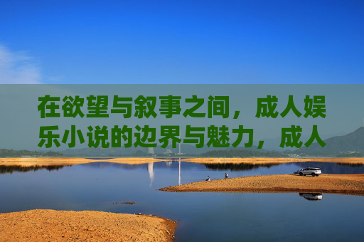 在欲望与叙事之间,成人娱乐小说的边界与魅力,成人娱乐小说,欲望叙事的边界与魅力 在欲望与叙事之间,成人娱乐小说的边界与魅力,成人娱乐小说,欲望叙事的边界与魅力
