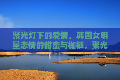 聚光灯下的爱情,韩国女明星恋情的甜蜜与枷锁,聚光灯下的双面情,韩国女明星恋场的甜蜜与枷锁 聚光灯下的爱情,韩国女明星恋情的甜蜜与枷锁,聚光灯下的双面情,韩国女明星恋场的甜蜜与枷锁