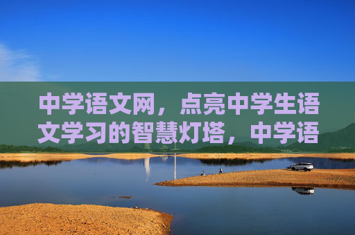 中学语文网,点亮中学生语文学习的智慧灯塔,中学语文网,点亮语文学习的智慧灯塔 中学语文网,点亮中学生语文学习的智慧灯塔,中学语文网,点亮语文学习的智慧灯塔