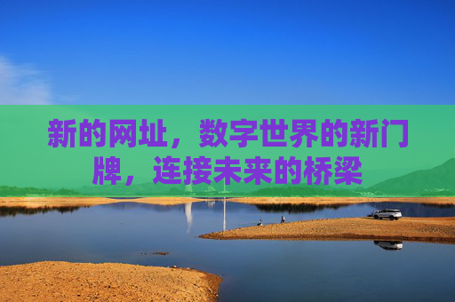 新的网址,数字世界的新门牌,连接未来的桥梁 新的网址,数字世界的新门牌,连接未来的桥梁
