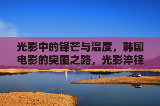 光影中的锋芒与温度,韩国电影的突围之路,光影淬锋芒,温度铸突围,韩国电影的破局之路 光影中的锋芒与温度,韩国电影的突围之路,光影淬锋芒,温度铸突围,韩国电影的破局之路