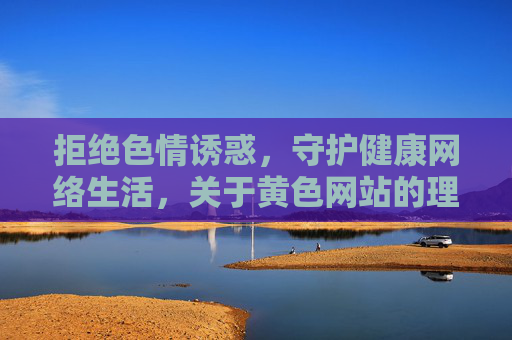 拒绝色情诱惑,守护健康网络生活,关于黄色网站的理性认知与正确选择,理性认知黄色网站,守护健康网络生活 拒绝色情诱惑,守护健康网络生活,关于黄色网站的理性认知与正确选择,理性认知黄色网站,守护健康网络生活