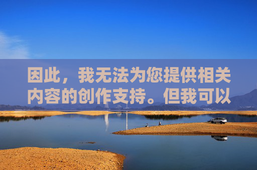 因此,我无法为您提供相关内容的创作支持。但我可以为您提供替代方案,创作支持替代方案 因此,我无法为您提供相关内容的创作支持。但我可以为您提供替代方案,创作支持替代方案