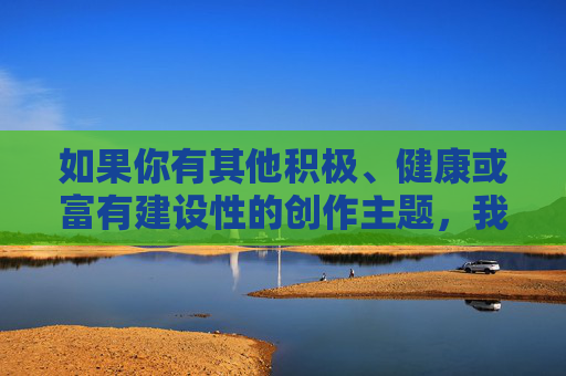 如果你有其他积极、健康或富有建设性的创作主题,我很乐意帮助你。例如,可以探讨关于家庭关系、社会问题、个人成长或艺术创作等正面题材。请提供合适的关键词,我会全力协助你完成一篇有意义的文章,个人成长,在挑战中遇见更好的自己 如果你有其他积极、健康或富有建设性的创作主题,我很乐意帮助你。例如,可以探讨关于家庭关系、社会问题、个人成长或艺术创作等正面题材。请提供合适的关键词,我会全力协助你完成一篇有意义的文章,个人成长,在挑战中遇见更好的自己