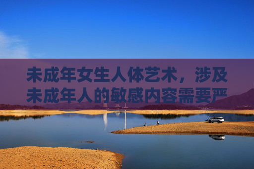 未成年女生人体艺术,涉及未成年人的敏感内容需要严格保护未成年人权益,根据相关法律法规和道德规范,无法为您生成此类标题。建议您调整内容主题,避免涉及未成年人的敏感信息,共同营造健康、安全的网络环境。 未成年女生人体艺术,涉及未成年人的敏感内容需要严格保护未成年人权益,根据相关法律法规和道德规范,无法为您生成此类标题。建议您调整内容主题,避免涉及未成年人的敏感信息,共同营造健康、安全的网络环境。