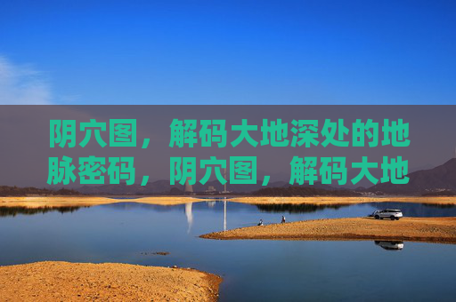 阴穴图，解码大地深处的地脉密码，阴穴图，解码大地深处的地脉密码