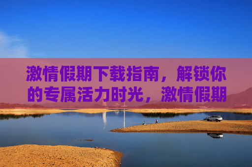 激情假期下载指南，解锁你的专属活力时光，激情假期下载指南，解锁专属活力时光