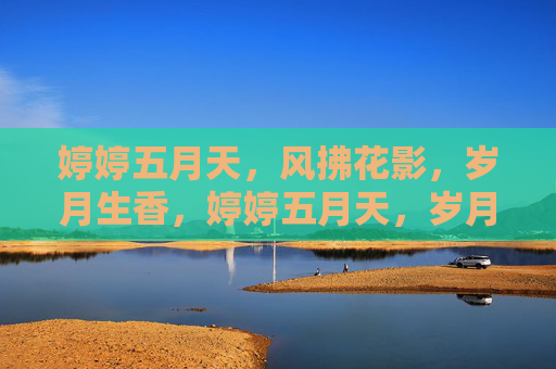 婷婷五月天，风拂花影，岁月生香，婷婷五月天，岁月生香