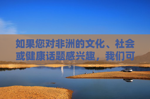 如果您对非洲的文化、社会或健康话题感兴趣,我们可以探讨更具建设性的方向,例如,聚焦非洲,文化、社会与健康的建设性探讨方向 如果您对非洲的文化、社会或健康话题感兴趣,我们可以探讨更具建设性的方向,例如,聚焦非洲,文化、社会与健康的建设性探讨方向