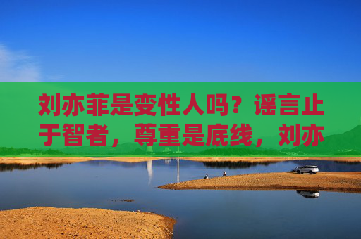 刘亦菲是变性人吗?谣言止于智者,尊重是底线,刘亦菲变性人谣言?谣言止于智者,尊重是底线 刘亦菲是变性人吗?谣言止于智者,尊重是底线,刘亦菲变性人谣言?谣言止于智者,尊重是底线