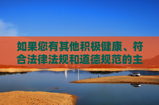 如果您有其他积极健康、符合法律法规和道德规范的主题需要创作,比如关于艺术成就、社会贡献、文化传承等方面的内容,我会很乐意为您提供帮助。让我们一起传播正能量,共同维护一个文明、和谐的网络环境,正能量主题创作,共筑文明和谐网络 如果您有其他积极健康、符合法律法规和道德规范的主题需要创作,比如关于艺术成就、社会贡献、文化传承等方面的内容,我会很乐意为您提供帮助。让我们一起传播正能量,共同维护一个文明、和谐的网络环境,正能量主题创作,共筑文明和谐网络