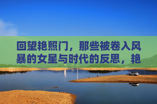 回望艳照门,那些被卷入风暴的女星与时代的反思,艳照门风暴中的女星与时代反思 回望艳照门,那些被卷入风暴的女星与时代的反思,艳照门风暴中的女星与时代反思