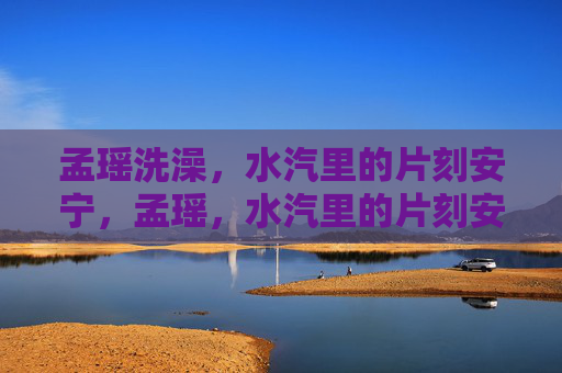孟瑶洗澡，水汽里的片刻安宁，孟瑶，水汽里的片刻安宁
