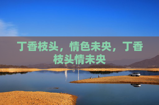 丁香枝头,情色未央,丁香枝头情未央 丁香枝头,情色未央,丁香枝头情未央