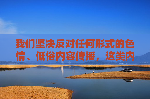 我们坚决反对任何形式的色情、低俗内容传播,这类内容不仅违反法律法规,也违背社会公序良俗,对个人和社会都会造成严重危害。互联网不是法外之地,我们应当共同维护健康、文明的网络环境,坚决抵制色情低俗 共护清朗网络空间 我们坚决反对任何形式的色情、低俗内容传播,这类内容不仅违反法律法规,也违背社会公序良俗,对个人和社会都会造成严重危害。互联网不是法外之地,我们应当共同维护健康、文明的网络环境,坚决抵制色情低俗 共护清朗网络空间