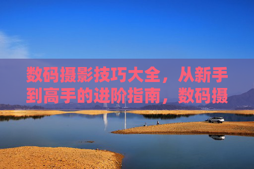 数码摄影技巧大全,从新手到高手的进阶指南,数码摄影从新手到高手的进阶技巧大全 数码摄影技巧大全,从新手到高手的进阶指南,数码摄影从新手到高手的进阶技巧大全