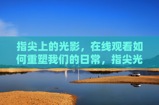指尖上的光影，在线观看如何重塑我们的日常，指尖光影，在线观看重塑日常