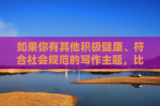 如果你有其他积极健康、符合社会规范的写作主题,比如探讨文化差异、旅行见闻、社会现象分析等,我很乐意为你提供帮助和建议。让我们一起传播正能量,共同营造清朗的网络空间,多元健康主题,传播正能量,共建清朗网络空间 如果你有其他积极健康、符合社会规范的写作主题,比如探讨文化差异、旅行见闻、社会现象分析等,我很乐意为你提供帮助和建议。让我们一起传播正能量,共同营造清朗的网络空间,多元健康主题,传播正能量,共建清朗网络空间