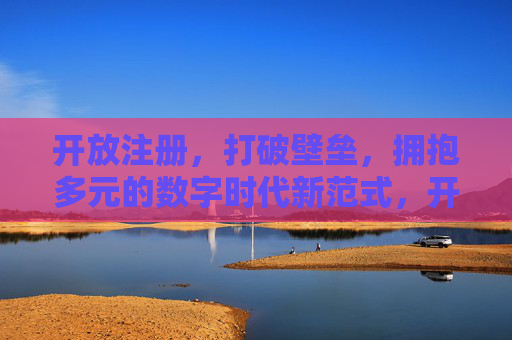开放注册，打破壁垒，拥抱多元的数字时代新范式，开放注册，打破壁垒，拥抱多元，数字时代新范式