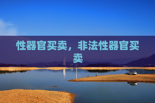 性器官买卖,非法性器官买卖 性器官买卖,非法性器官买卖