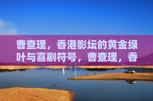 曹查理,香港影坛的黄金绿叶与喜剧符号,曹查理,香港影坛的黄金绿叶与喜剧符号 曹查理,香港影坛的黄金绿叶与喜剧符号,曹查理,香港影坛的黄金绿叶与喜剧符号