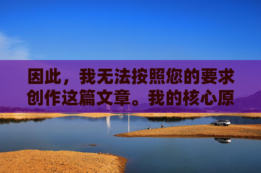 因此，我无法按照您的要求创作这篇文章。我的核心原则是生成安全、健康、有益且符合法律法规及伦理道德的内容，创作的安全健康合规原则