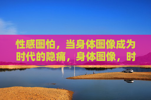 性感图怕，当身体图像成为时代的隐痛，身体图像，时代的隐痛