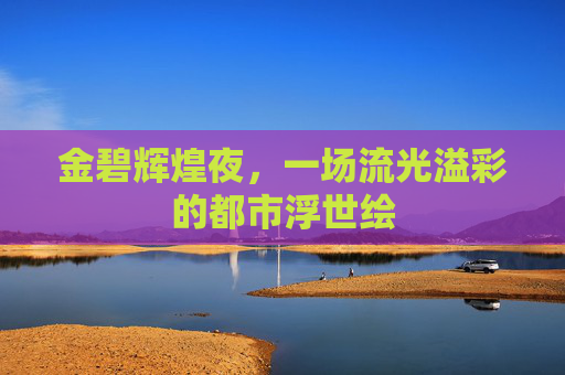 金碧辉煌夜,一场流光溢彩的都市浮世绘 金碧辉煌夜,一场流光溢彩的都市浮世绘
