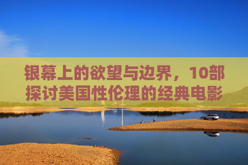 银幕上的欲望与边界,10部探讨美国性伦理的经典电影推荐,银幕欲望与边界,10部美国性伦理经典电影推荐 银幕上的欲望与边界,10部探讨美国性伦理的经典电影推荐,银幕欲望与边界,10部美国性伦理经典电影推荐