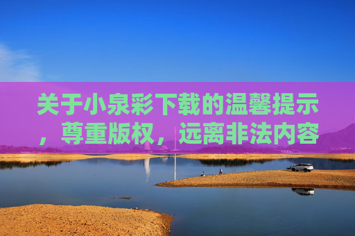 关于小泉彩下载的温馨提示,尊重版权,远离非法内容,小泉彩下载温馨提示,尊重版权,远离非法内容 关于小泉彩下载的温馨提示,尊重版权,远离非法内容,小泉彩下载温馨提示,尊重版权,远离非法内容