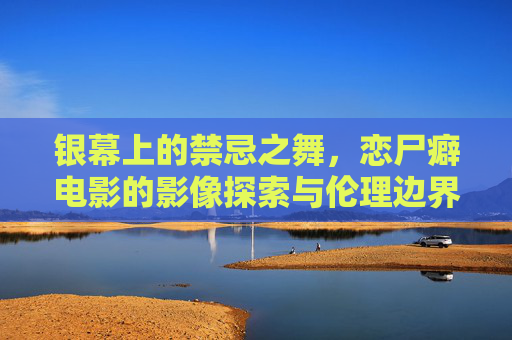 银幕上的禁忌之舞，恋尸癖电影的影像探索与伦理边界