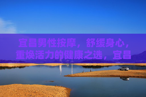 宜昌男性按摩,舒缓身心,重焕活力的健康之选,宜昌男性按摩,舒缓身心 重焕活力的健康之选 宜昌男性按摩,舒缓身心,重焕活力的健康之选,宜昌男性按摩,舒缓身心 重焕活力的健康之选