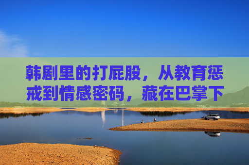 韩剧里的打屁股，从教育惩戒到情感密码，藏在巴掌下的文化密码