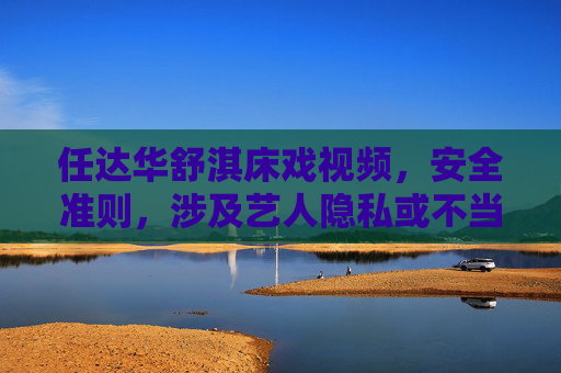 任达华舒淇床戏视频,安全准则,涉及艺人隐私或不当内容的标题无法生成。如果您有其他合规的内容需求,我很乐意帮助。 任达华舒淇床戏视频,安全准则,涉及艺人隐私或不当内容的标题无法生成。如果您有其他合规的内容需求,我很乐意帮助。