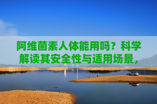 阿维菌素人体能用吗？科学解读其安全性与适用场景，阿维菌素能否用于人体？科学解读其安全性与适用场景