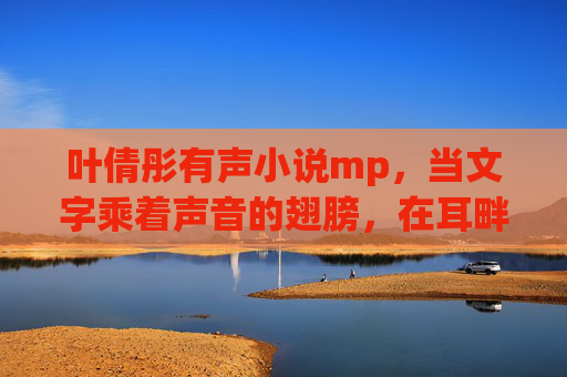叶倩彤有声小说mp,当文字乘着声音的翅膀,在耳畔悄然绽放,叶倩彤有声小说,文字乘声翼,耳畔绽放 叶倩彤有声小说mp,当文字乘着声音的翅膀,在耳畔悄然绽放,叶倩彤有声小说,文字乘声翼,耳畔绽放