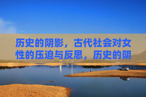 历史的阴影,古代社会对女性的压迫与反思,历史的阴影,古代女性的压迫与反思 历史的阴影,古代社会对女性的压迫与反思,历史的阴影,古代女性的压迫与反思