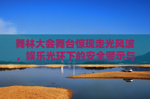 舞林大会舞台惊现走光风波，娱乐光环下的安全警示与公众边界，舞林大会舞台走光风波，安全警示与公众边界