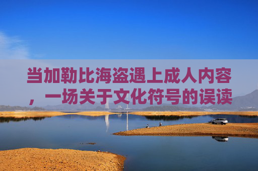 当加勒比海盗遇上成人内容,一场关于文化符号的误读与反思,加勒比海盗遇上成人内容,文化符号的误读与反思 当加勒比海盗遇上成人内容,一场关于文化符号的误读与反思,加勒比海盗遇上成人内容,文化符号的误读与反思