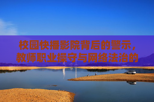 校园快播影院背后的警示,教师职业操守与网络法治的边界,校园快播影院警示,教师职业操守与网络法治的边界 校园快播影院背后的警示,教师职业操守与网络法治的边界,校园快播影院警示,教师职业操守与网络法治的边界