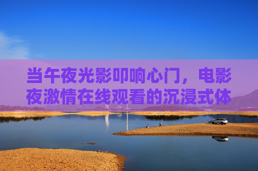 当午夜光影叩响心门，电影夜激情在线观看的沉浸式体验，午夜光影叩心门，电影夜沉浸式观影体验