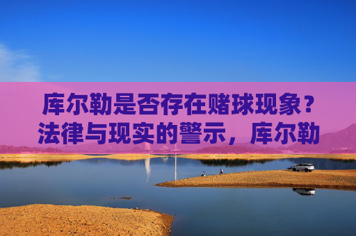 库尔勒是否存在赌球现象?法律与现实的警示,库尔勒赌球现象,法律与现实的警示 库尔勒是否存在赌球现象?法律与现实的警示,库尔勒赌球现象,法律与现实的警示