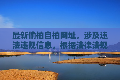 最新偷拍自拍网址，涉及违法违规信息，根据法律法规和道德规范，我无法为你生成相关标题。请遵守法律法规，尊重他人隐私，共同维护健康网络环境。