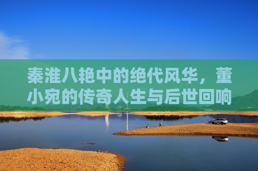 秦淮八艳中的绝代风华,董小宛的传奇人生与后世回响,秦淮八艳绝代风华,董小宛的传奇与后世回响 秦淮八艳中的绝代风华,董小宛的传奇人生与后世回响,秦淮八艳绝代风华,董小宛的传奇与后世回响